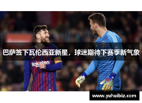 巴萨签下瓦伦西亚新星，球迷期待下赛季新气象