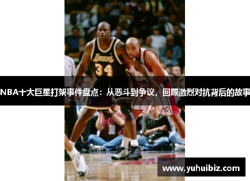 NBA十大巨星打架事件盘点：从恶斗到争议，回顾激烈对抗背后的故事