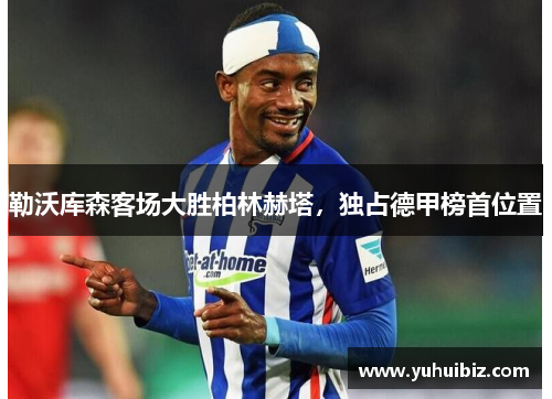 勒沃库森客场大胜柏林赫塔，独占德甲榜首位置