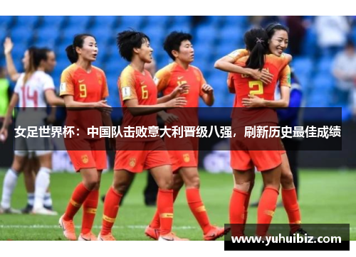 女足世界杯：中国队击败意大利晋级八强，刷新历史最佳成绩