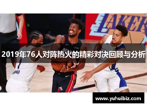 2019年76人对阵热火的精彩对决回顾与分析