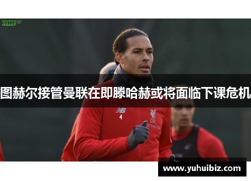图赫尔接管曼联在即滕哈赫或将面临下课危机