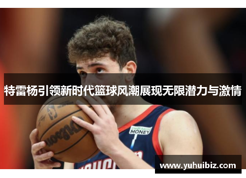 特雷杨引领新时代篮球风潮展现无限潜力与激情