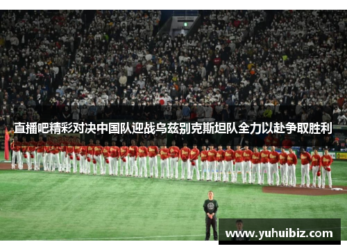 直播吧精彩对决中国队迎战乌兹别克斯坦队全力以赴争取胜利