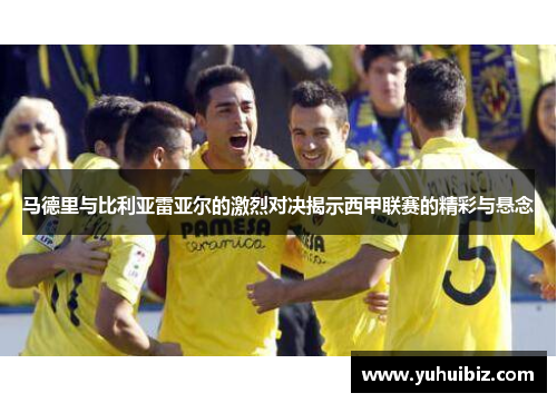 马德里与比利亚雷亚尔的激烈对决揭示西甲联赛的精彩与悬念
