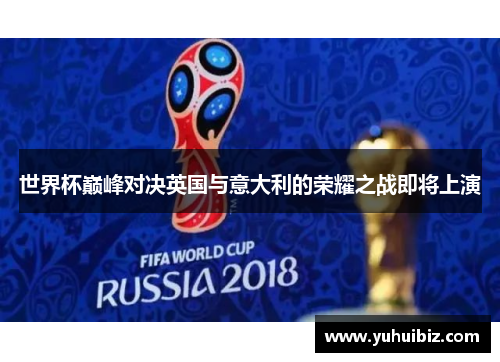 世界杯巅峰对决英国与意大利的荣耀之战即将上演