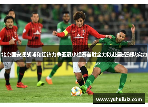 北京国安迎战浦和红钻力争亚冠小组赛首胜全力以赴展现球队实力