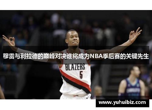 穆雷与利拉德的巅峰对决谁将成为NBA季后赛的关键先生