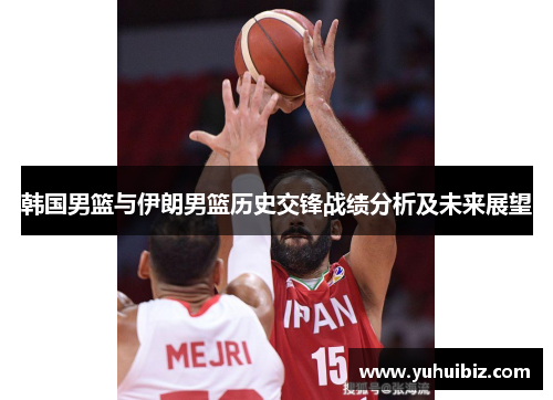 韩国男篮与伊朗男篮历史交锋战绩分析及未来展望